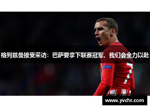 格列兹曼接受采访：巴萨要拿下联赛冠军，我们会全力以赴