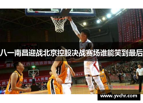 八一南昌迎战北京控股决战赛场谁能笑到最后