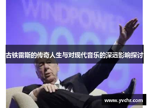 古铁雷斯的传奇人生与对现代音乐的深远影响探讨