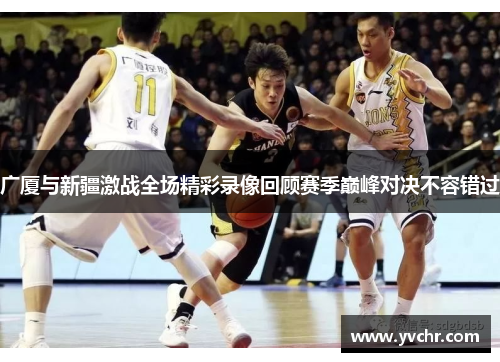 广厦与新疆激战全场精彩录像回顾赛季巅峰对决不容错过